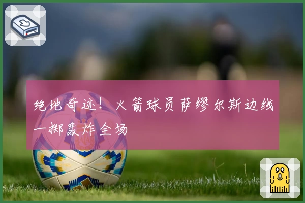 绝地奇迹!火箭球员萨缪尔斯边线一掷轰炸全场