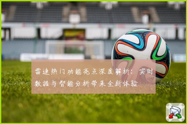 雷速热门功能亮点深度解析:实时数据与智能分析带来全新体验