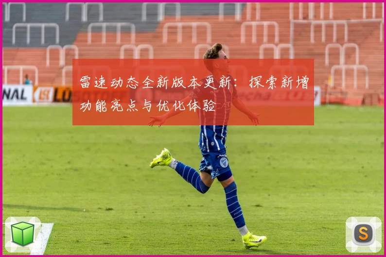 雷速动态全新版本更新：探索新增功能亮点与优化体验