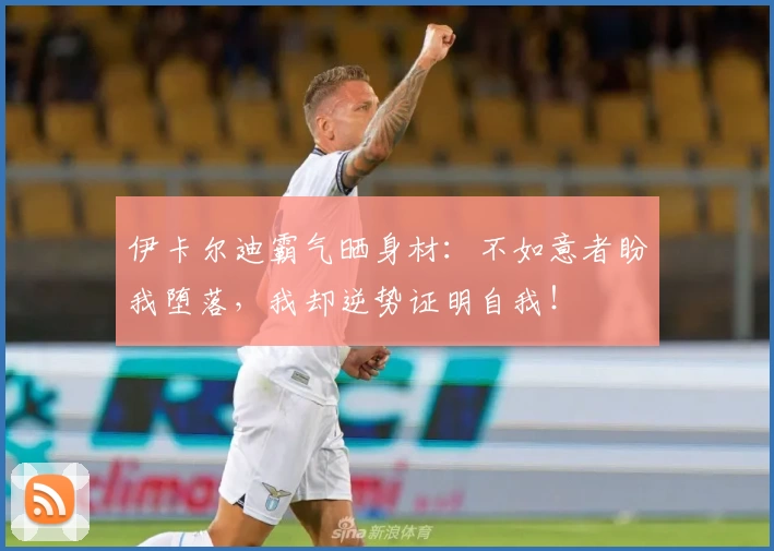 伊卡尔迪霸气晒身材：不如意者盼我堕落，我却逆势证明自我！