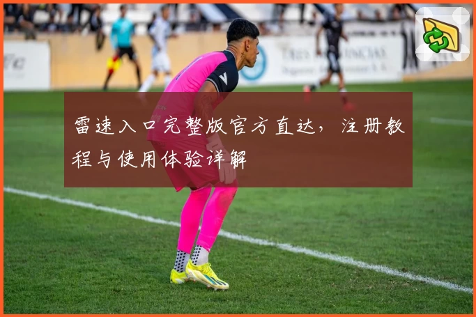 雷速入口完整版官方直达，注册教程与使用体验详解