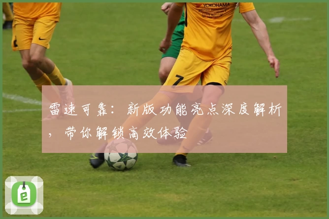 雷速可靠：新版功能亮点深度解析，带你解锁高效体验