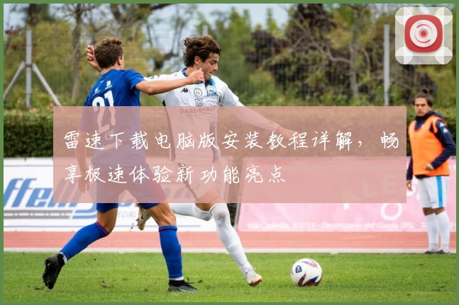 雷速下载电脑版安装教程详解，畅享极速体验新功能亮点