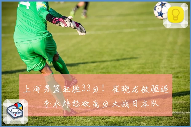 上海男篮狂胜33分!崔晓龙被驱逐,偰李永炜怒砍高分大战日本队