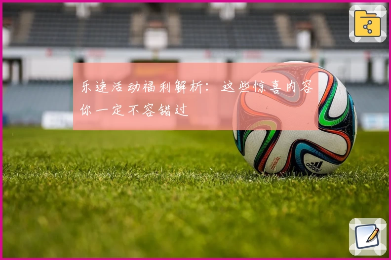 乐速活动福利解析：这些惊喜内容你一定不容错过
