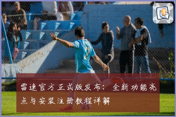 雷速官方正式版发布：全新功能亮点与安装注册教程详解