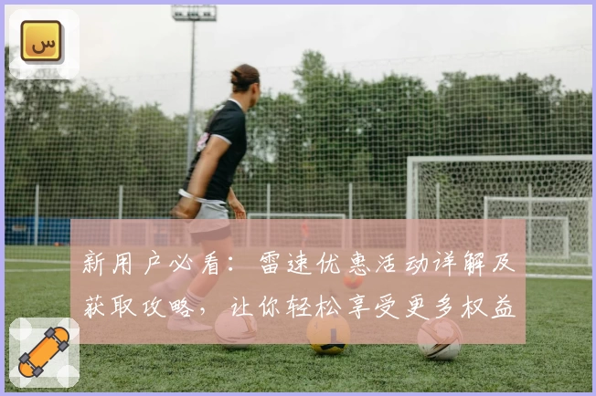 新用户必看：雷速优惠活动详解及获取攻略，让你轻松享受更多权益