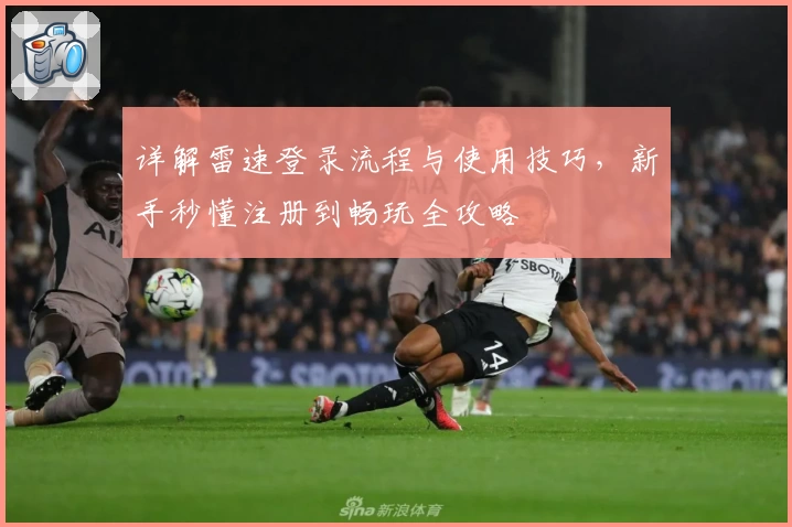 详解雷速登录流程与使用技巧，新手秒懂注册到畅玩全攻略