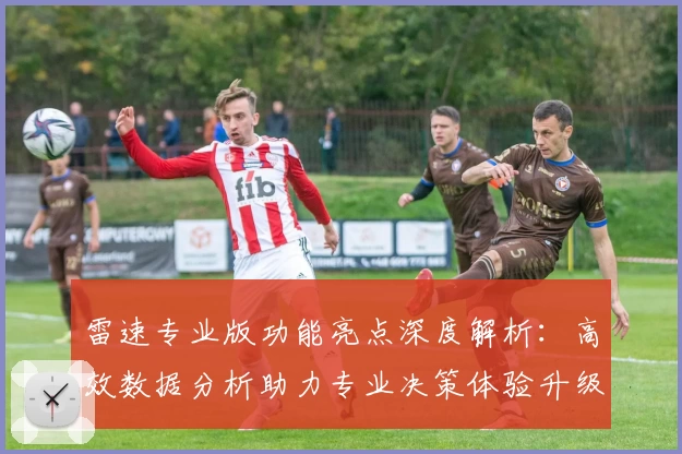 雷速专业版功能亮点深度解析：高效数据分析助力专业决策体验升级