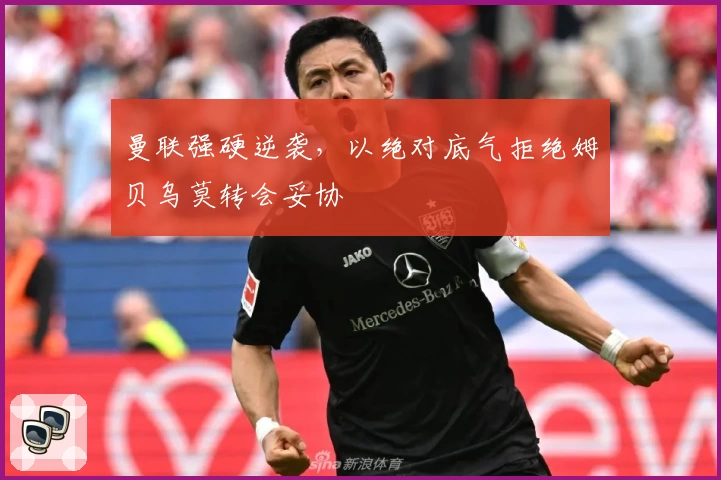 曼联强硬逆袭，以绝对底气拒绝姆贝乌莫转会妥协