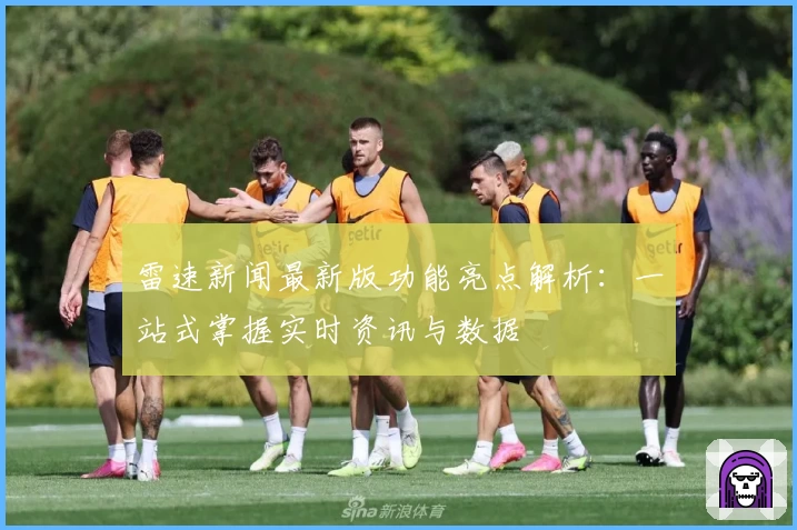 雷速新闻最新版功能亮点解析:一站式掌握实时资讯与数据