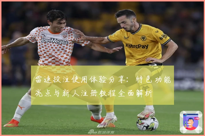 雷速投注使用体验分享：特色功能亮点与新人注册教程全面解析