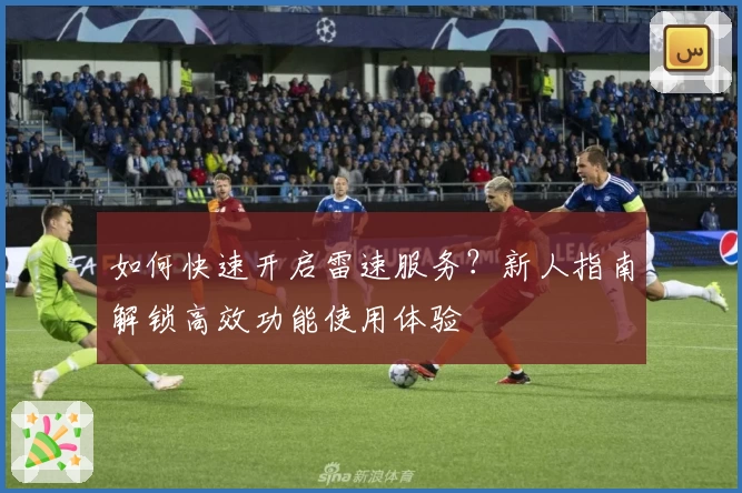 如何快速开启雷速服务？新人指南解锁高效功能使用体验