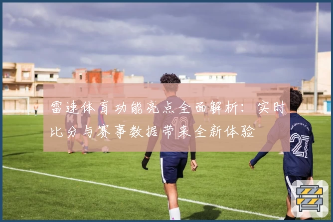 雷速体育功能亮点全面解析：实时比分与赛事数据带来全新体验