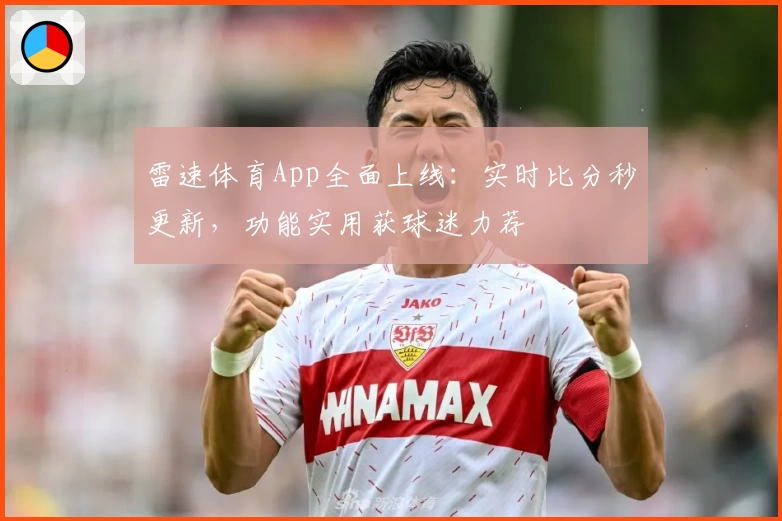 雷速体育App全面上线：实时比分秒更新，功能实用获球迷力荐