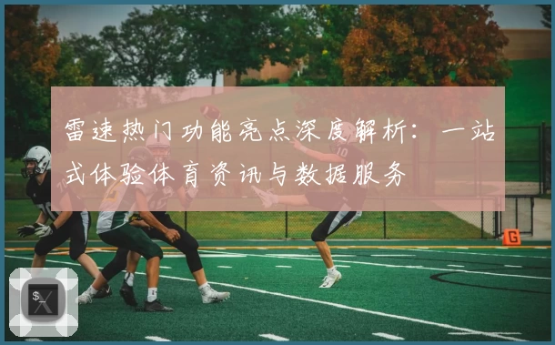 雷速热门功能亮点深度解析：一站式体验体育资讯与数据服务