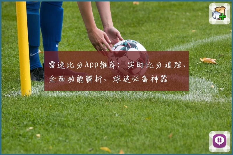 雷速比分App推荐：实时比分追踪、全面功能解析，球迷必备神器