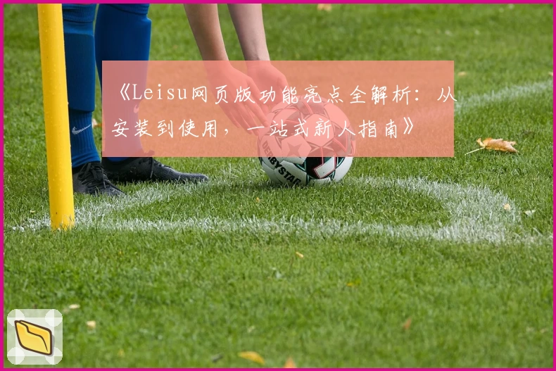 《Leisu网页版功能亮点全解析：从安装到使用，一站式新人指南》