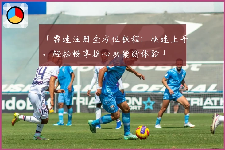 「雷速注册全方位教程：快速上手，轻松畅享核心功能新体验」