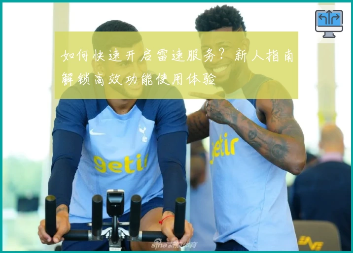 如何快速开启雷速服务？新人指南解锁高效功能使用体验