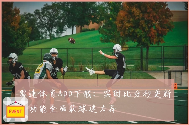 雷速体育App下载：实时比分秒更新，功能全面获球迷力荐
