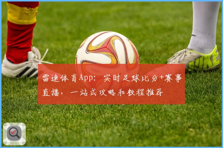 雷速体育App：实时足球比分+赛事直播，一站式攻略和教程推荐