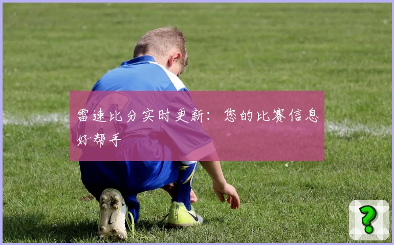 雷速比分实时更新：您的比赛信息好帮手
