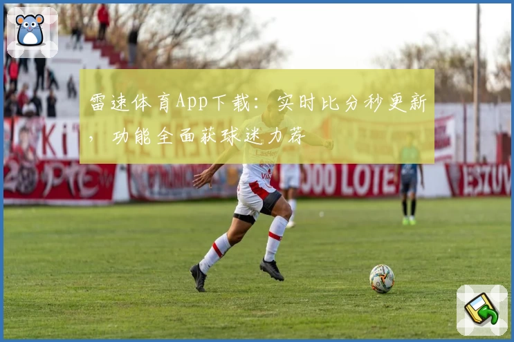 雷速体育App下载：实时比分秒更新，功能全面获球迷力荐