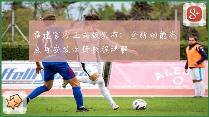 雷速官方正式版发布：全新功能亮点与安装注册教程详解