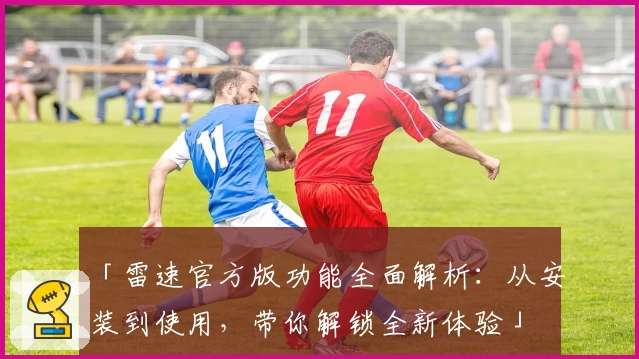 「雷速官方版功能全面解析：从安装到使用，带你解锁全新体验」