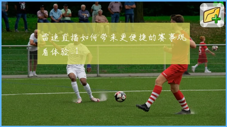 雷速直播如何带来更便捷的赛事观看体验_1