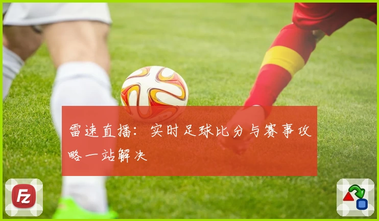 雷速直播:实时足球比分与赛事攻略一站解决