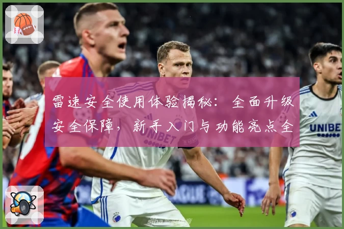 雷速安全使用体验揭秘：全面升级安全保障，新手入门与功能亮点全解析