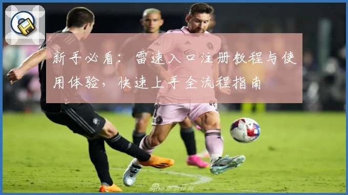 新手必看：雷速入口注册教程与使用体验，快速上手全流程指南