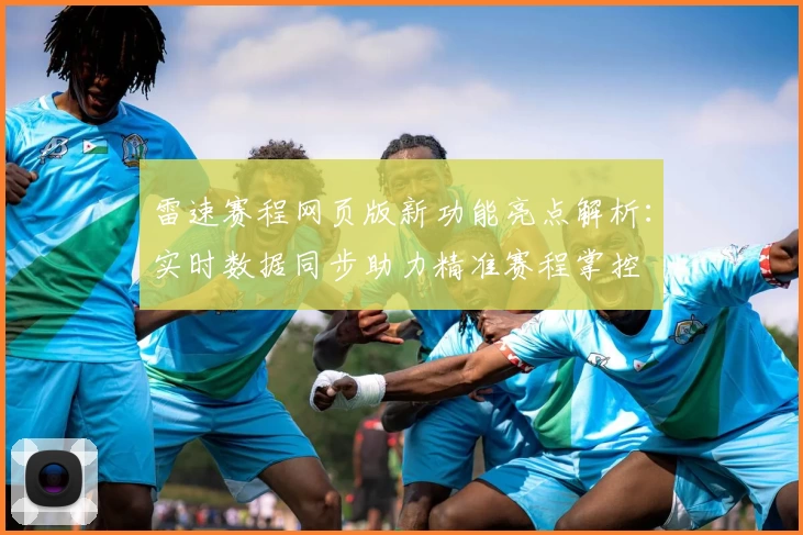 雷速赛程网页版新功能亮点解析：实时数据同步助力精准赛程掌控