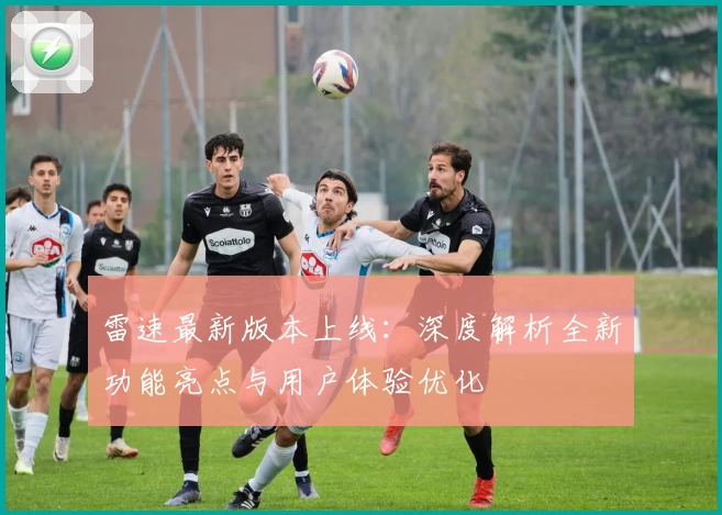 雷速最新版本上线：深度解析全新功能亮点与用户体验优化