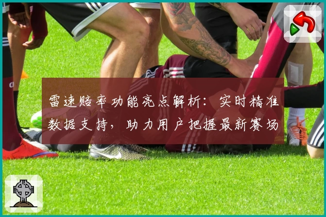 雷速赔率功能亮点解析：实时精准数据支持，助力用户把握最新赛场动态