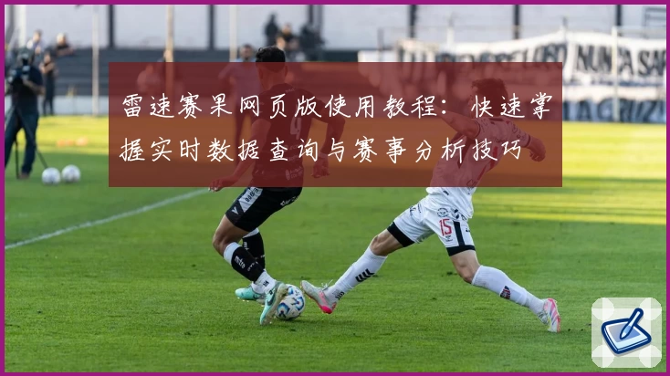 雷速赛果网页版使用教程：快速掌握实时数据查询与赛事分析技巧