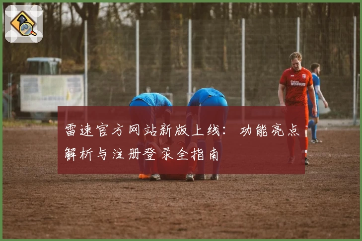 雷速官方网站新版上线:功能亮点解析与注册登录全指南