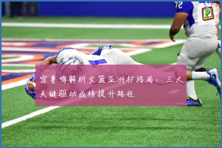 宫鲁鸣解析女篮亚洲杯格局，三大关键驱动成绩提升路径