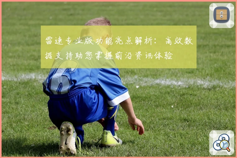 雷速专业版功能亮点解析：高效数据支持助您掌握前沿资讯体验