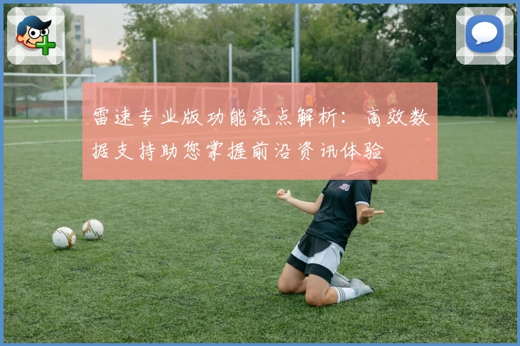 雷速专业版功能亮点解析：高效数据支持助您掌握前沿资讯体验