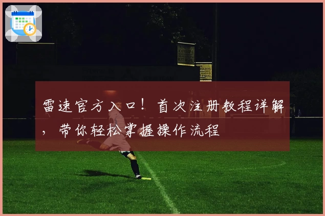 雷速官方入口！首次注册教程详解，带你轻松掌握操作流程