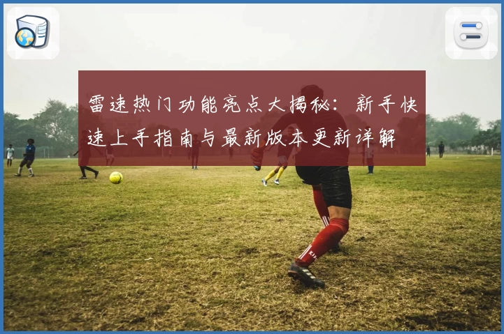 雷速热门功能亮点大揭秘：新手快速上手指南与最新版本更新详解