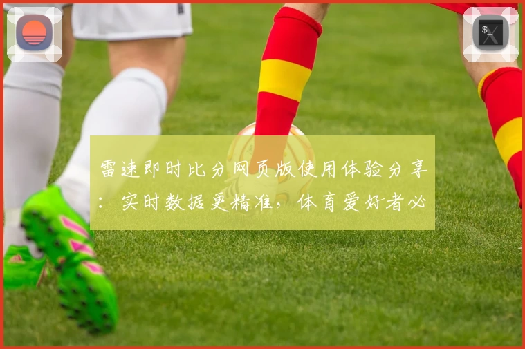 雷速即时比分网页版使用体验分享：实时数据更精准，体育爱好者必备选择