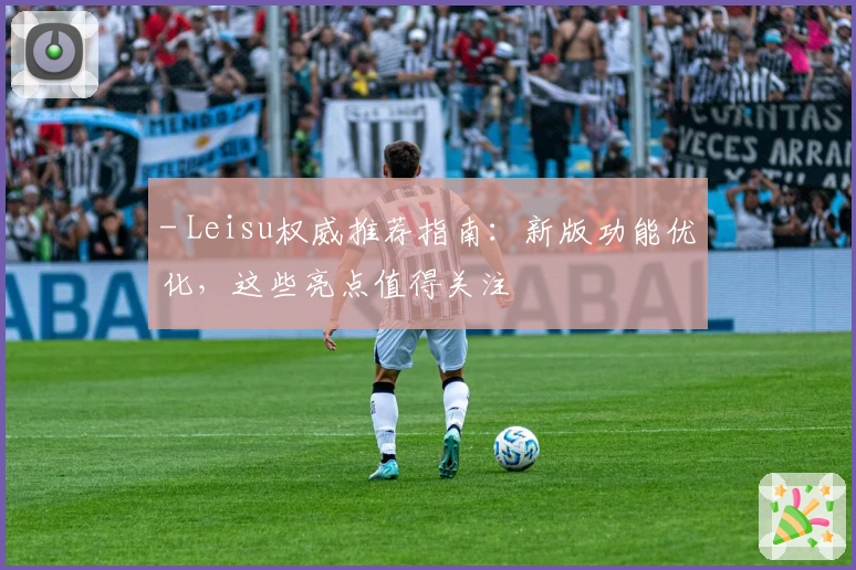 - Leisu权威推荐指南：新版功能优化，这些亮点值得关注
