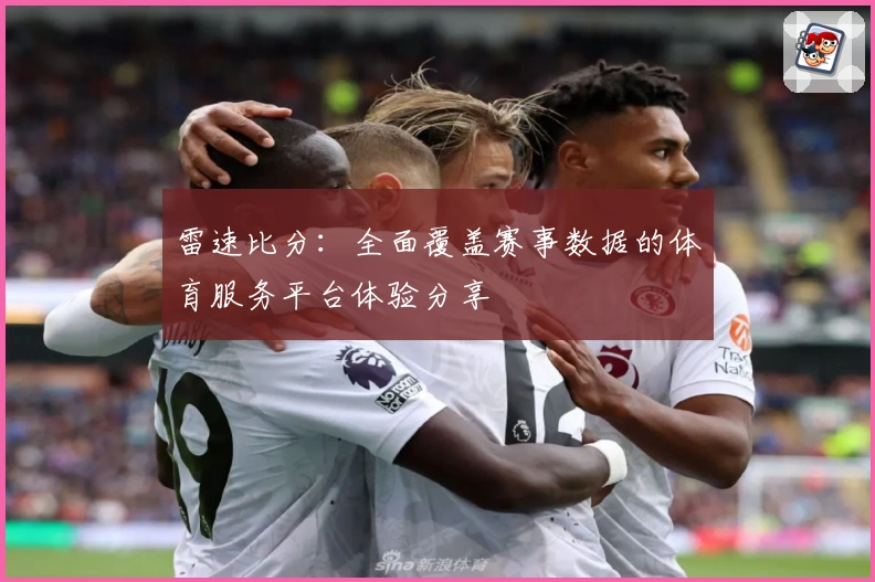 雷速比分：全面覆盖赛事数据的体育服务平台体验分享