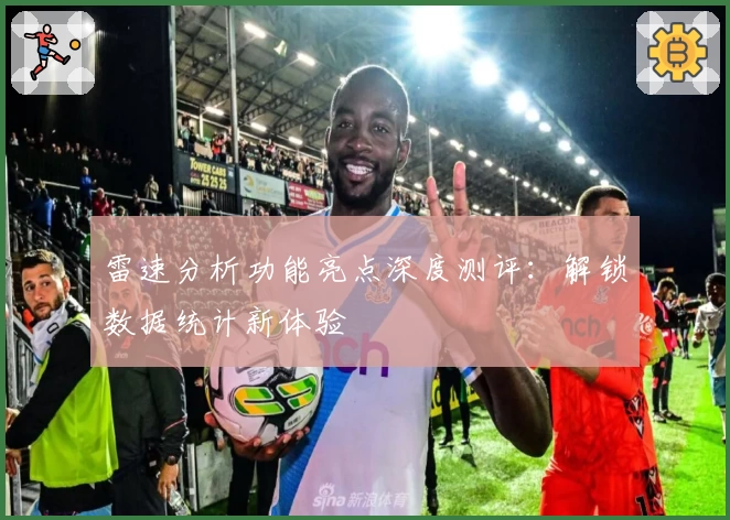 雷速分析功能亮点深度测评：解锁数据统计新体验