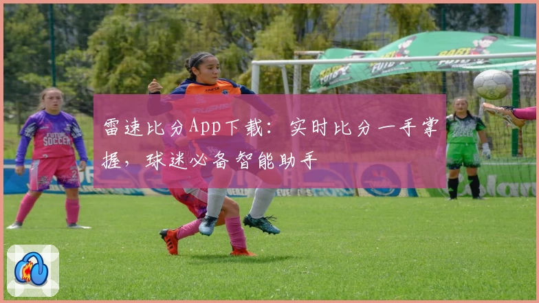 雷速比分App下载：实时比分一手掌握，球迷必备智能助手