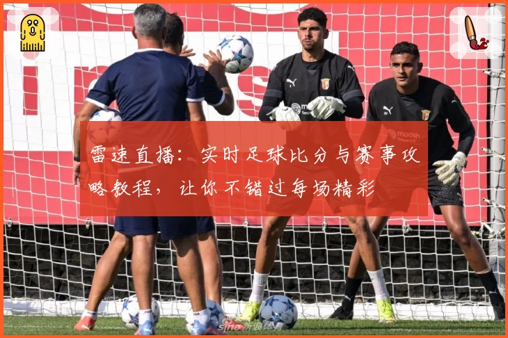 雷速直播:实时足球比分与赛事攻略教程,让你不错过每场精彩